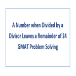A Number when Divided by a Divisor Leaves a Remainder of 24 GMAT Problem Solving